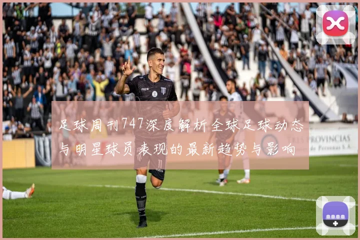足球周刊747深度解析全球足球动态与明星球员表现的最新趋势与影响