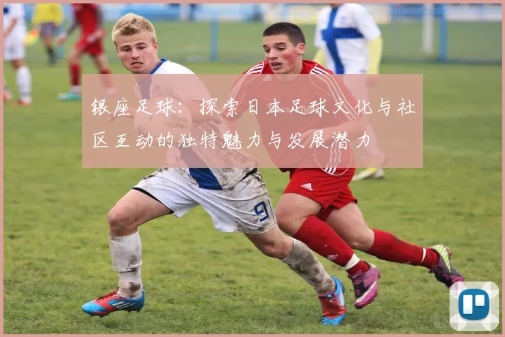 银座足球：探索日本足球文化与社区互动的独特魅力与发展潜力