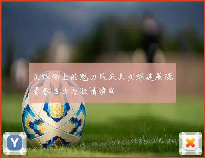 足球场上的魅力风采美女球迷展现青春活力与激情瞬间