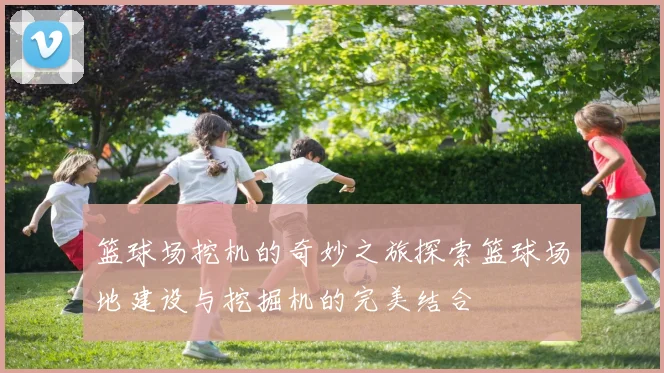 篮球场挖机的奇妙之旅探索篮球场地建设与挖掘机的完美结合