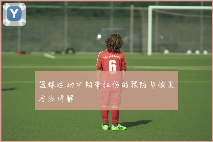 篮球运动中韧带拉伤的预防与恢复方法详解