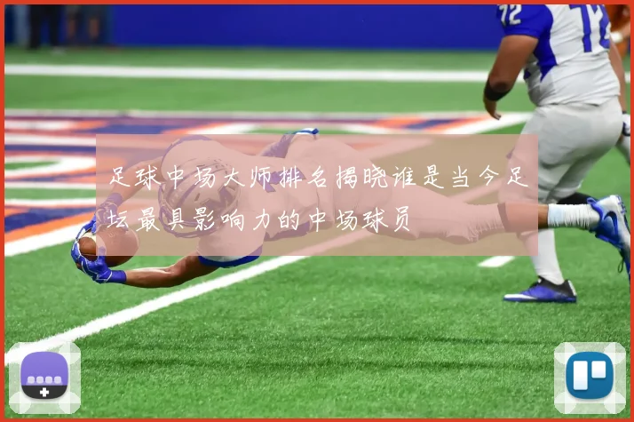 足球中场大师排名揭晓谁是当今足坛最具影响力的中场球员