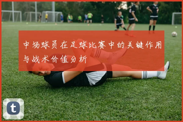 中场球员在足球比赛中的关键作用与战术价值分析