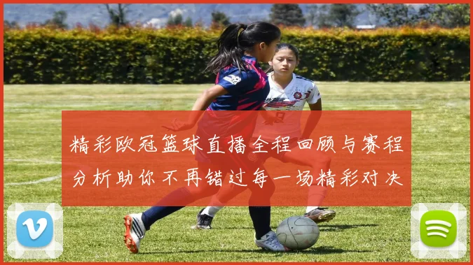 精彩欧冠篮球直播全程回顾与赛程分析助你不再错过每一场精彩对决