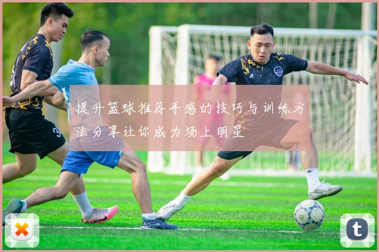 提升篮球推荐手感的技巧与训练方法分享让你成为场上明星