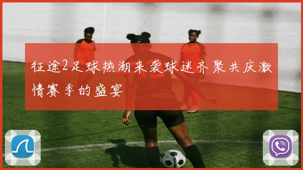 征途2足球热潮来袭球迷齐聚共庆激情赛季的盛宴