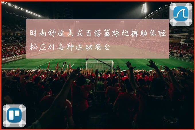 时尚舒适美式百搭篮球短裤助你轻松应对各种运动场合