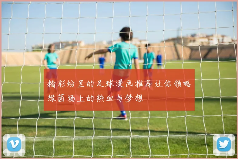精彩纷呈的足球漫画推荐让你领略绿茵场上的热血与梦想
