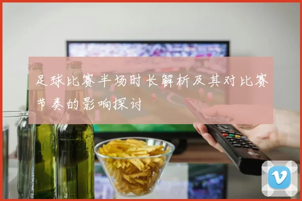 足球比赛半场时长解析及其对比赛节奏的影响探讨