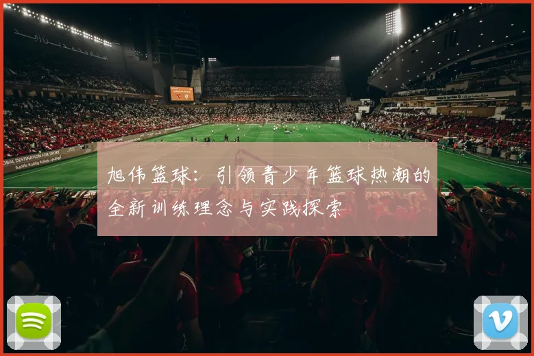 旭伟篮球：引领青少年篮球热潮的全新训练理念与实践探索