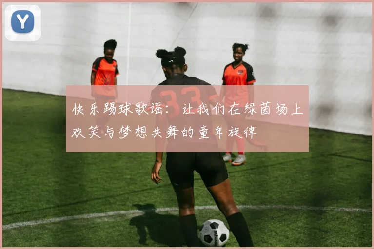 快乐踢球歌谣：让我们在绿茵场上欢笑与梦想共舞的童年旋律