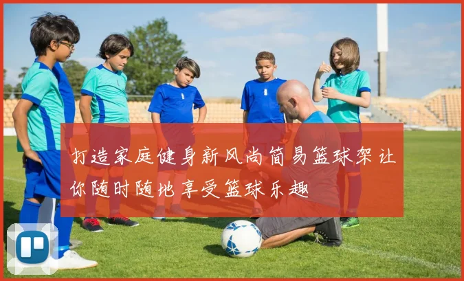 打造家庭健身新风尚简易篮球架让你随时随地享受篮球乐趣