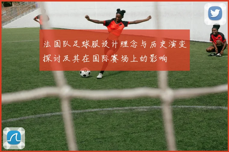 法国队足球服设计理念与历史演变探讨及其在国际赛场上的影响