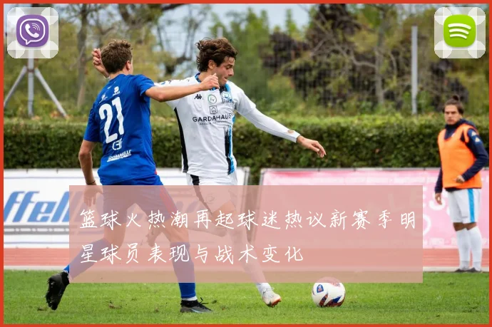 篮球火热潮再起球迷热议新赛季明星球员表现与战术变化