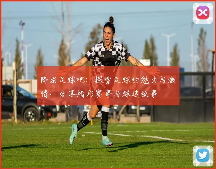 降龙足球吧：探索足球的魅力与激情，分享精彩赛事与球迷故事